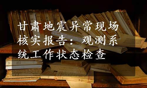 甘肃地震异常现场核实报告：观测系统工作状态检查