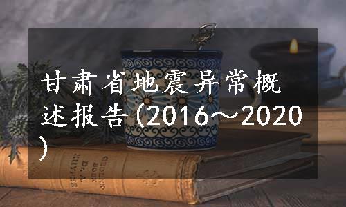 甘肃省地震异常概述报告(2016～2020)