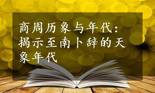 商周历象与年代：揭示至南卜辞的天象年代