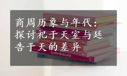 商周历象与年代：探讨祀于天室与廷告于天的差异