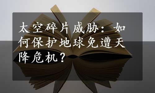 太空碎片威胁：如何保护地球免遭天降危机？