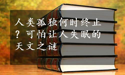 人类孤独何时终止？可怕让人失眠的天文之谜