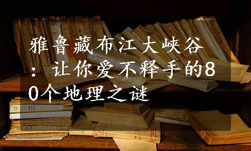 雅鲁藏布江大峡谷：让你爱不释手的80个地理之谜