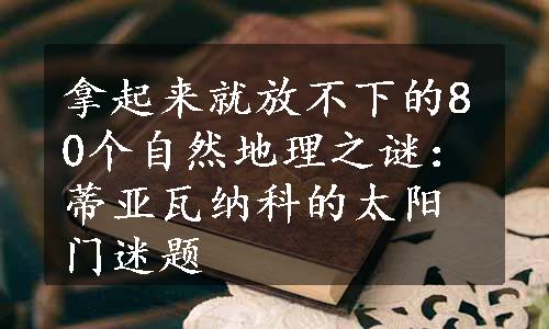 拿起来就放不下的80个自然地理之谜：蒂亚瓦纳科的太阳门迷题