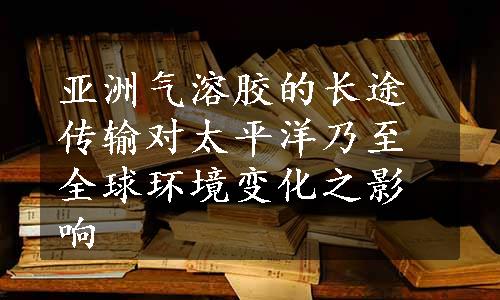 亚洲气溶胶的长途传输对太平洋乃至全球环境变化之影响