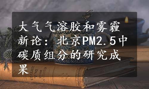 大气气溶胶和雾霾新论：北京PM2.5中碳质组分的研究成果