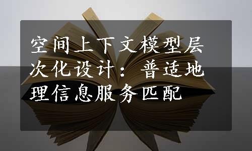 空间上下文模型层次化设计：普适地理信息服务匹配