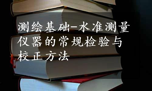 测绘基础-水准测量仪器的常规检验与校正方法