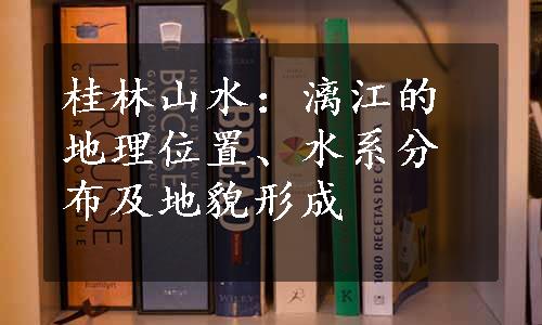 桂林山水：漓江的地理位置、水系分布及地貌形成