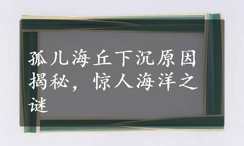 孤儿海丘下沉原因揭秘，惊人海洋之谜