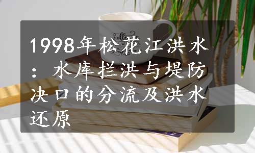 1998年松花江洪水：水库拦洪与堤防决口的分流及洪水还原