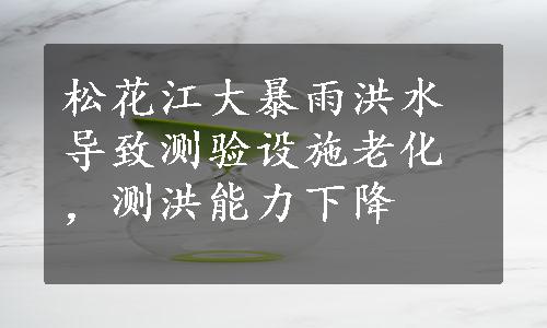 松花江大暴雨洪水导致测验设施老化，测洪能力下降