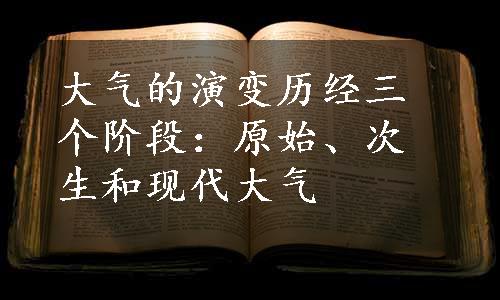 大气的演变历经三个阶段：原始、次生和现代大气