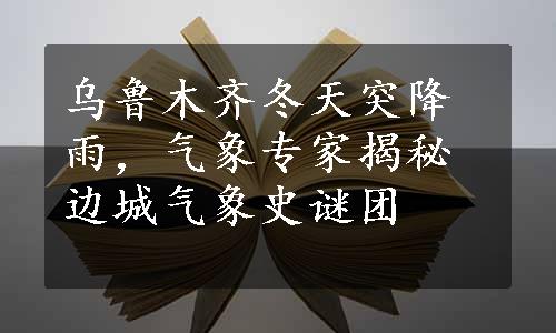 乌鲁木齐冬天突降雨，气象专家揭秘边城气象史谜团