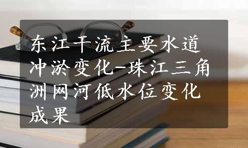 东江干流主要水道冲淤变化-珠江三角洲网河低水位变化成果