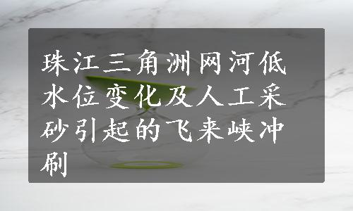 珠江三角洲网河低水位变化及人工采砂引起的飞来峡冲刷