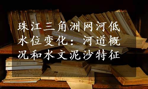 珠江三角洲网河低水位变化：河道概况和水文泥沙特征