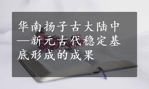 华南扬子古大陆中—新元古代稳定基底形成的成果