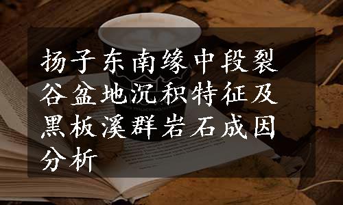 扬子东南缘中段裂谷盆地沉积特征及黑板溪群岩石成因分析