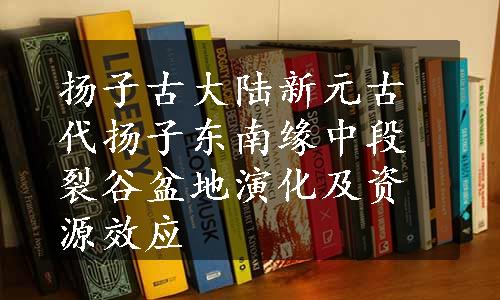 扬子古大陆新元古代扬子东南缘中段裂谷盆地演化及资源效应