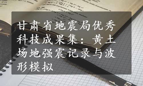 甘肃省地震局优秀科技成果集：黄土场地强震记录与波形模拟