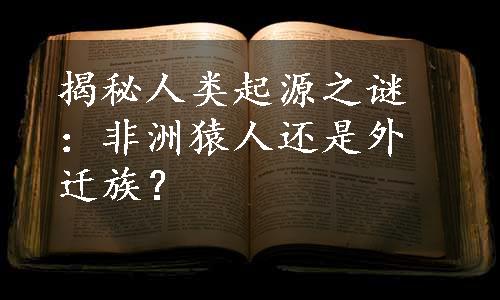 揭秘人类起源之谜：非洲猿人还是外迁族？