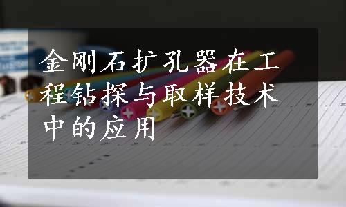 金刚石扩孔器在工程钻探与取样技术中的应用