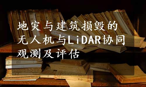 地灾与建筑损毁的无人机与LiDAR协同观测及评估