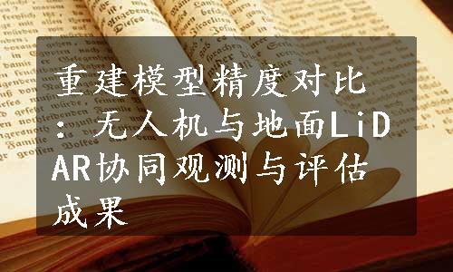 重建模型精度对比：无人机与地面LiDAR协同观测与评估成果