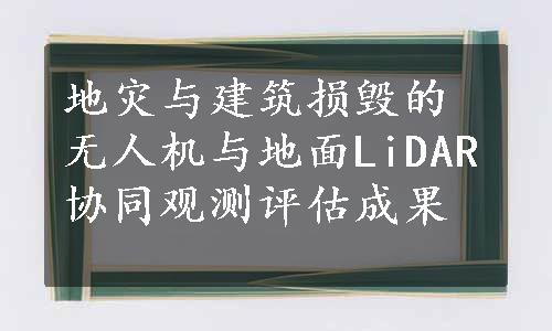 地灾与建筑损毁的无人机与地面LiDAR协同观测评估成果