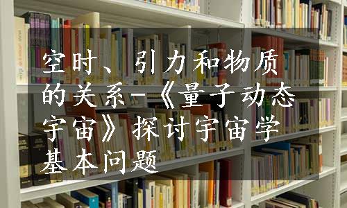 空时、引力和物质的关系-《量子动态宇宙》探讨宇宙学基本问题