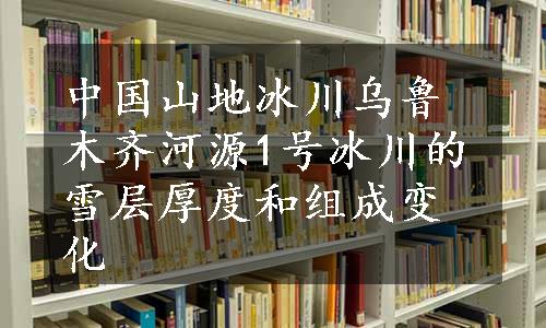 中国山地冰川乌鲁木齐河源1号冰川的雪层厚度和组成变化