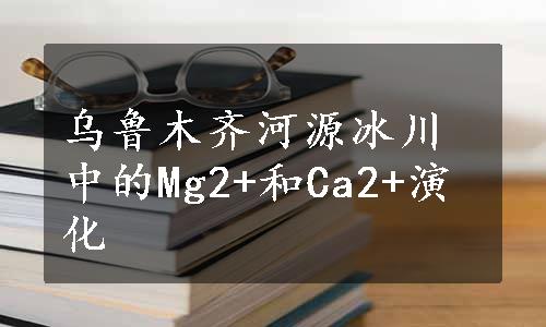 乌鲁木齐河源冰川中的Mg2+和Ca2+演化