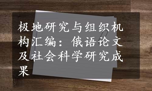 极地研究与组织机构汇编：俄语论文及社会科学研究成果