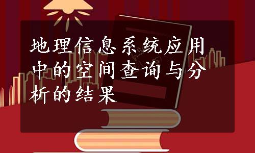 地理信息系统应用中的空间查询与分析的结果