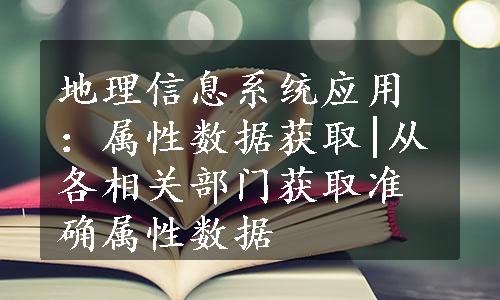 地理信息系统应用：属性数据获取|从各相关部门获取准确属性数据