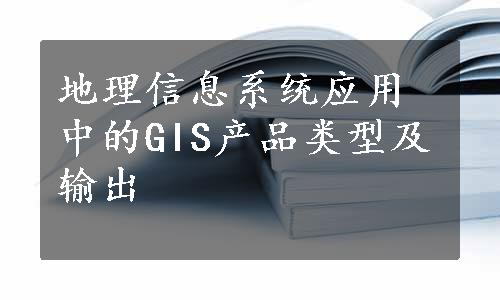 地理信息系统应用中的GIS产品类型及输出