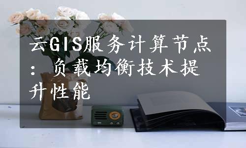 云GIS服务计算节点：负载均衡技术提升性能