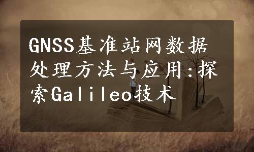 GNSS基准站网数据处理方法与应用:探索Galileo技术