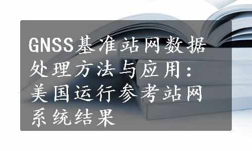 GNSS基准站网数据处理方法与应用：美国运行参考站网系统结果