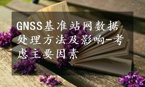 GNSS基准站网数据处理方法及影响-考虑主要因素