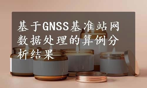 基于GNSS基准站网数据处理的算例分析结果