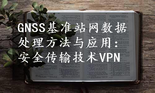 GNSS基准站网数据处理方法与应用：安全传输技术VPN