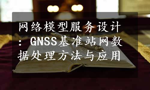 网络模型服务设计：GNSS基准站网数据处理方法与应用