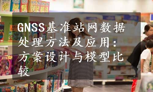 GNSS基准站网数据处理方法及应用：方案设计与模型比较