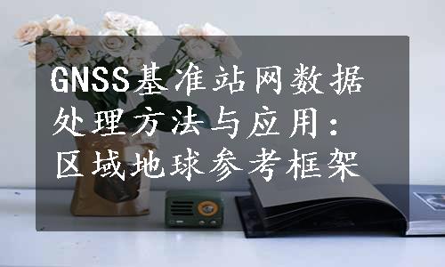 GNSS基准站网数据处理方法与应用：区域地球参考框架