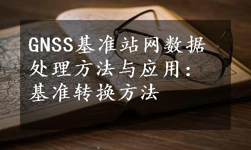 GNSS基准站网数据处理方法与应用：基准转换方法