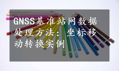 GNSS基准站网数据处理方法：坐标移动转换实例