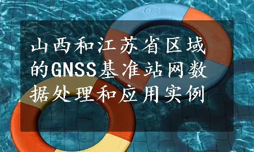 山西和江苏省区域的GNSS基准站网数据处理和应用实例