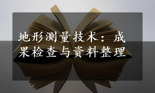 地形测量技术：成果检查与资料整理